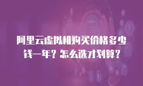 阿里云虚拟机购买价格多少钱一年？怎么选才划算？