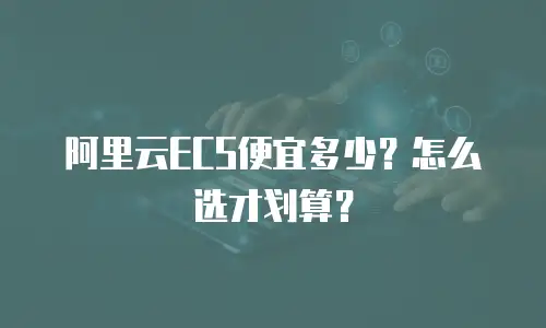 阿里云ECS便宜多少？怎么选才划算？