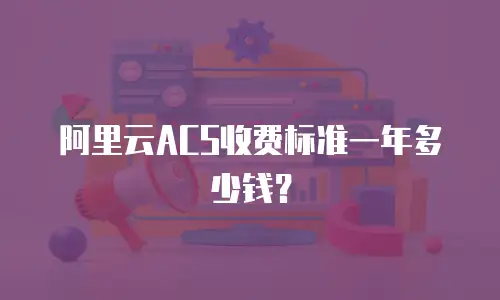 阿里云ACS收费标准一年多少钱？