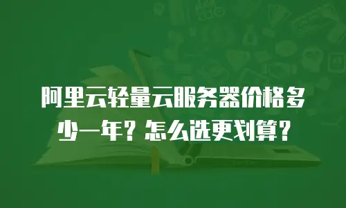 阿里云轻量云服务器价格多少一年？怎么选更划算？