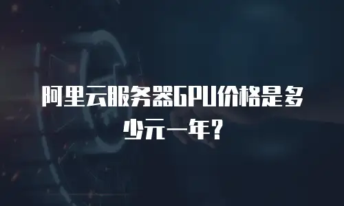 阿里云服务器GPU价格是多少元一年？