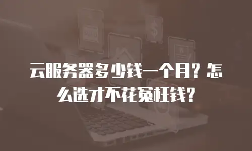 云服务器多少钱一个月？怎么选才不花冤枉钱？
