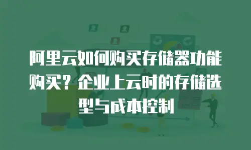 阿里云如何购买存储器功能购买？企业上云时的存储选型与成本控制