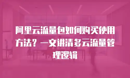 阿里云流量包如何购买使用方法？一文讲清多云流量管理逻辑