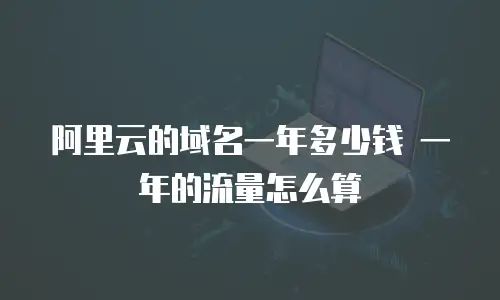 阿里云的域名一年多少钱 一年的流量怎么算