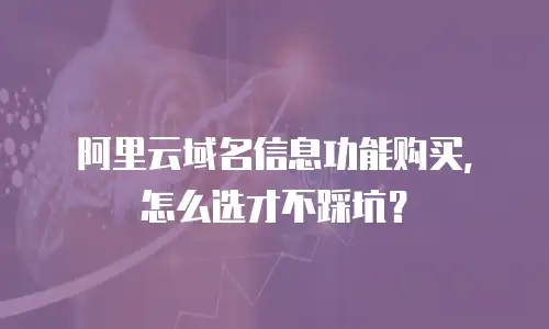 阿里云域名信息功能购买，怎么选才不踩坑？