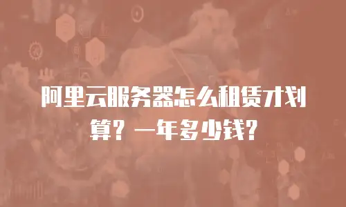 阿里云服务器怎么租赁才划算？一年多少钱？