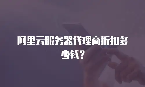 阿里云服务器代理商折扣多少钱？
