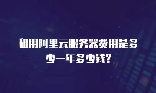 租用阿里云服务器费用是多少一年多少钱？
