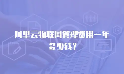 阿里云物联网管理费用一年多少钱？