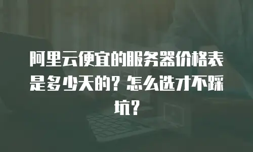 阿里云便宜的服务器价格表是多少天的？怎么选才不踩坑？