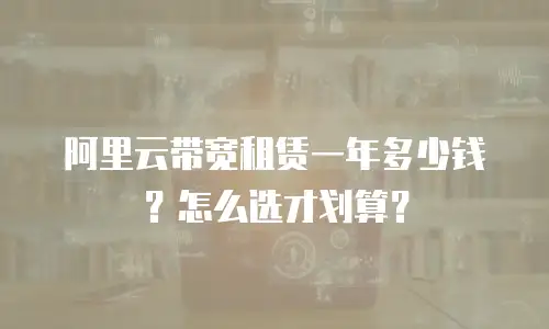 阿里云带宽租赁一年多少钱？怎么选才划算？