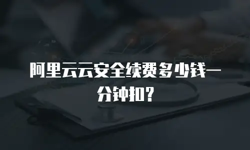 阿里云云安全续费多少钱一分钟扣？