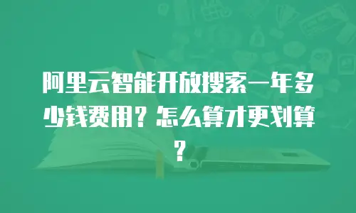 阿里云智能开放搜索一年多少钱费用？怎么算才更划算？