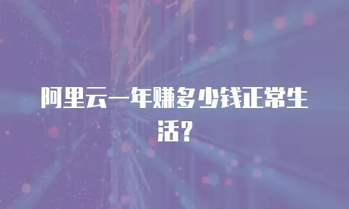 阿里云一年赚多少钱正常生活？