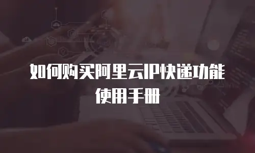 如何购买阿里云IP快递功能使用手册