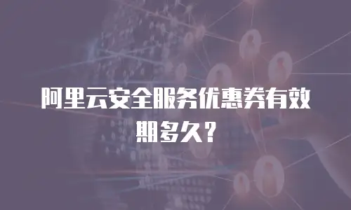 阿里云安全服务优惠券有效期多久？