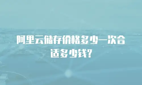 阿里云储存价格多少一次合适多少钱？