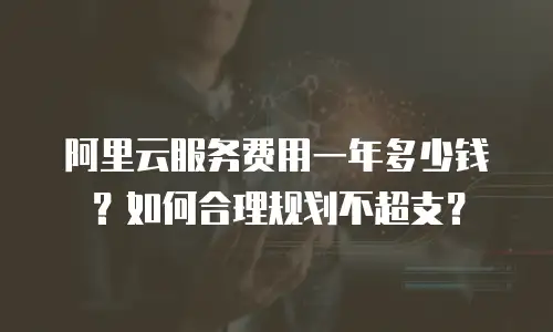 阿里云服务费用一年多少钱？如何合理规划不超支？