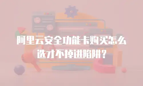阿里云安全功能卡购买怎么选才不掉进陷阱？