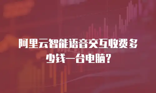 阿里云智能语音交互收费多少钱一台电脑？