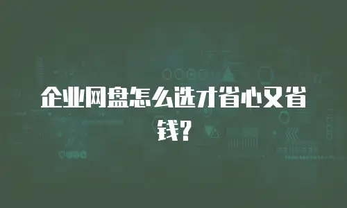 企业网盘怎么选才省心又省钱？