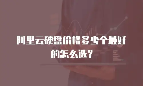 阿里云硬盘价格多少个最好的怎么选？