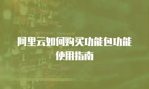 阿里云如何购买功能包功能使用指南