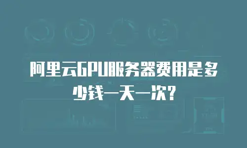 阿里云GPU服务器费用是多少钱一天一次？