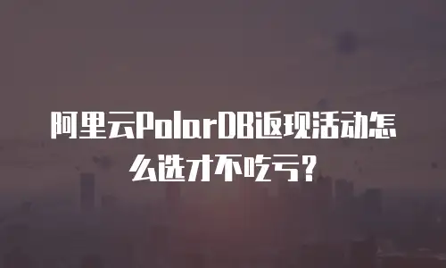阿里云PolarDB返现活动怎么选才不吃亏？