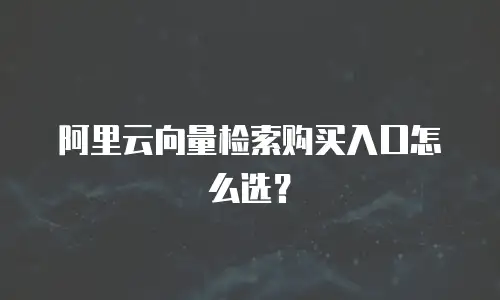 阿里云向量检索购买入口怎么选？