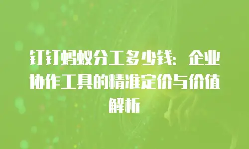 钉钉蚂蚁分工多少钱：企业协作工具的精准定价与价值解析