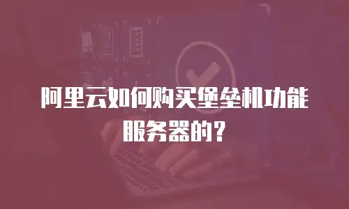阿里云如何购买堡垒机功能服务器的？