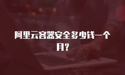 阿里云容器安全多少钱一个月？