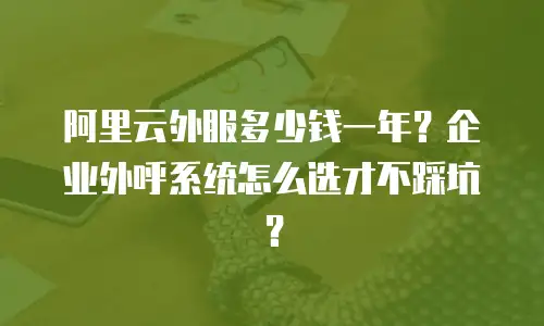 阿里云外服多少钱一年？企业外呼系统怎么选才不踩坑？
