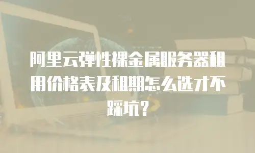阿里云弹性裸金属服务器租用价格表及租期怎么选才不踩坑？