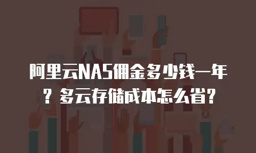 阿里云NAS佣金多少钱一年？多云存储成本怎么省？