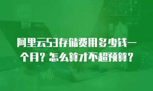 阿里云S3存储费用多少钱一个月？怎么算才不超预算？