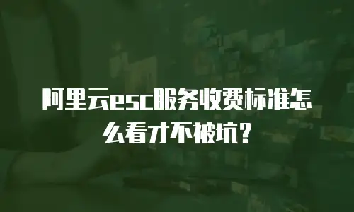 阿里云esc服务收费标准怎么看才不被坑？
