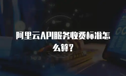 阿里云API服务收费标准怎么算？