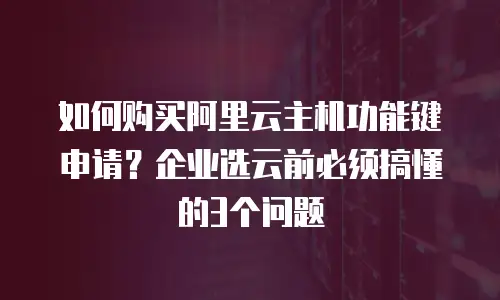 如何购买阿里云主机功能键申请？企业选云前必须搞懂的3个问题