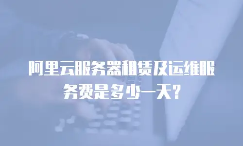 阿里云服务器租赁及运维服务费是多少一天？