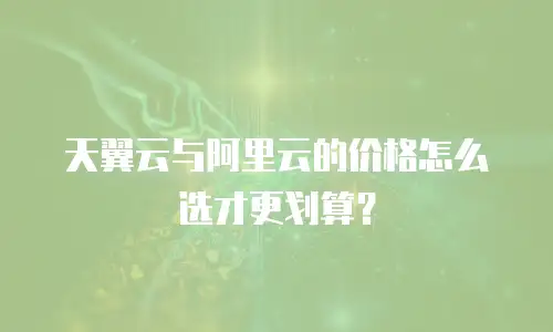 天翼云与阿里云的价格怎么选才更划算？