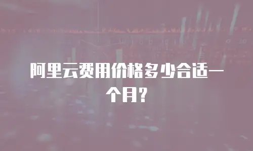 阿里云费用价格多少合适一个月？