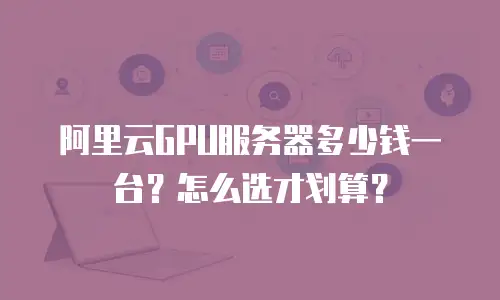 阿里云GPU服务器多少钱一台？怎么选才划算？