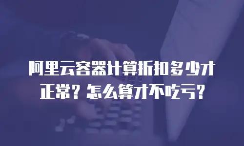 阿里云容器计算折扣多少才正常？怎么算才不吃亏？