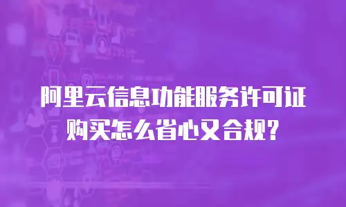 阿里云信息功能服务许可证购买怎么省心又合规？