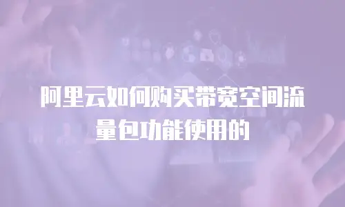 阿里云如何购买带宽空间流量包功能使用的