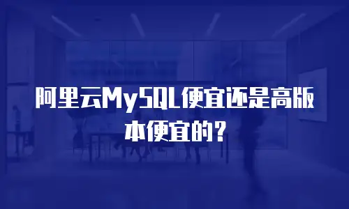 阿里云MySQL便宜还是高版本便宜的？