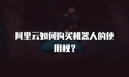 阿里云如何购买机器人的使用权？